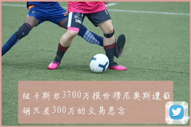 纽卡斯尔3700万报价穆尼奥斯遭截胡只差300万的交易悬念