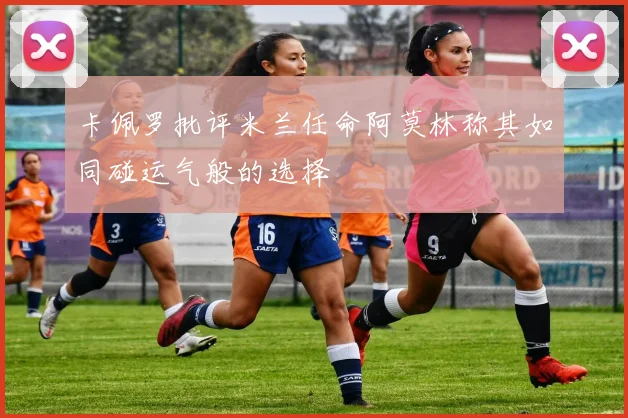 卡佩罗批评米兰任命阿莫林称其如同碰运气般的选择