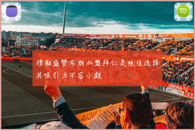 穆勒盛赞布朗加盟拜仁是绝佳选择其吸引力不容小觑