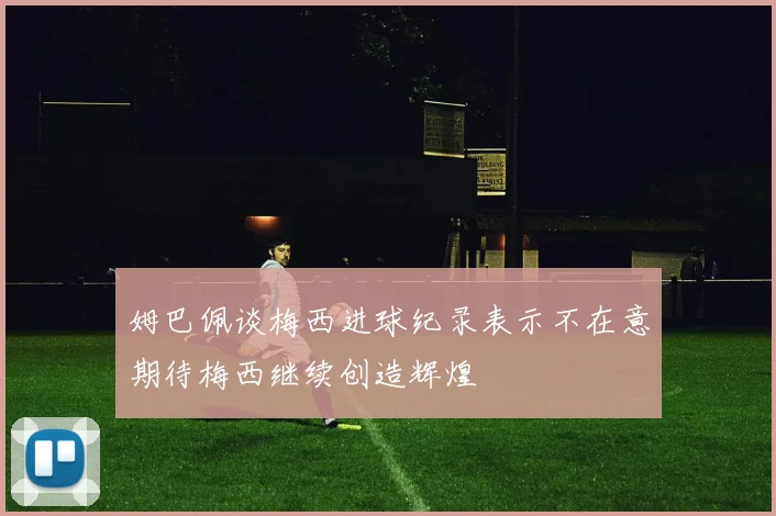 姆巴佩谈梅西进球纪录表示不在意期待梅西继续创造辉煌