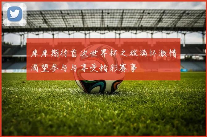 库库期待首次世界杯之旅满怀激情渴望参与与享受精彩赛事
