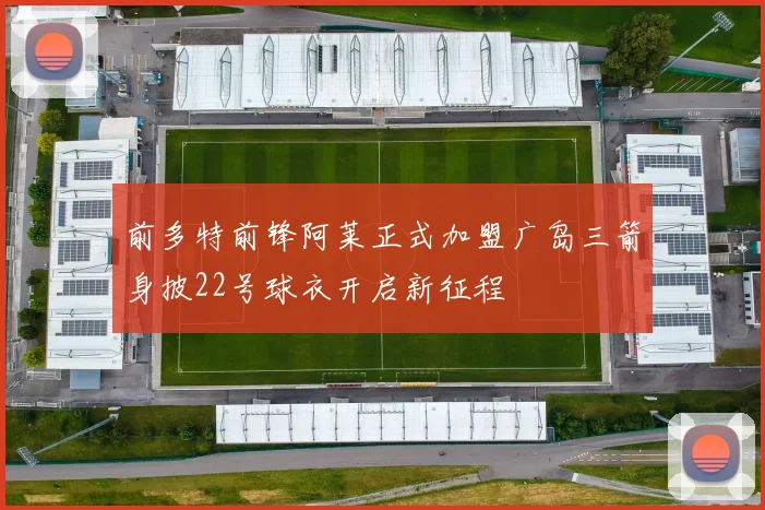 前多特前锋阿莱正式加盟广岛三箭身披22号球衣开启新征程