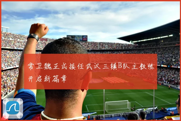 常卫魏正式接任武汉三镇B队主教练开启新篇章