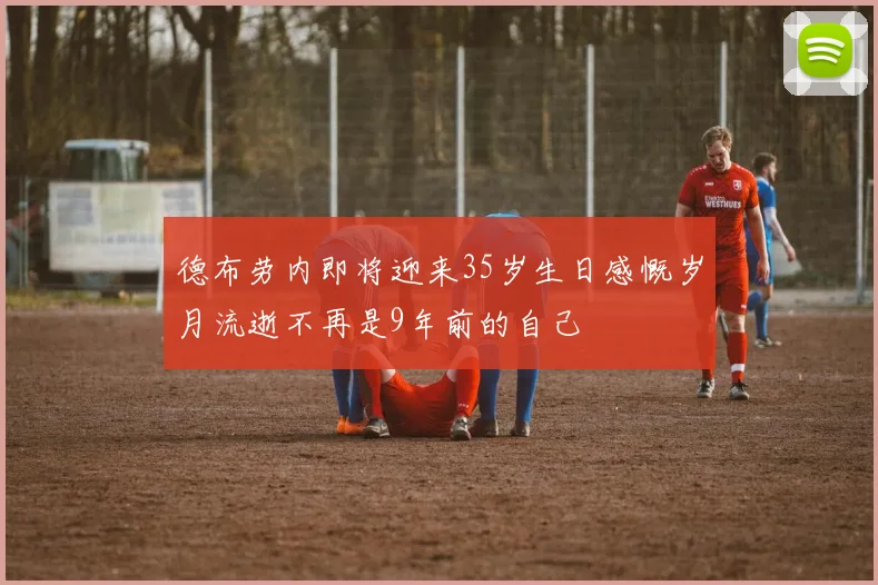 德布劳内即将迎来35岁生日感慨岁月流逝不再是9年前的自己