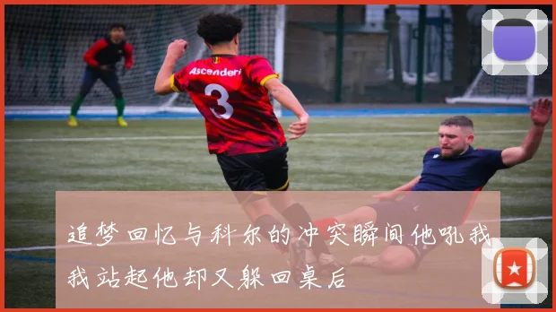追梦回忆与科尔的冲突瞬间他吼我我站起他却又躲回桌后