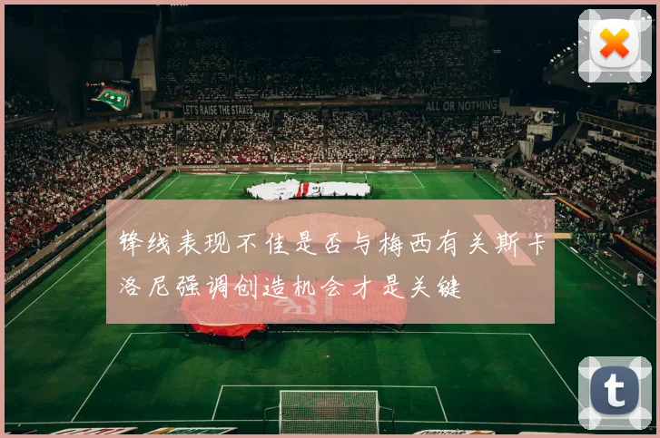 锋线表现不佳是否与梅西有关斯卡洛尼强调创造机会才是关键