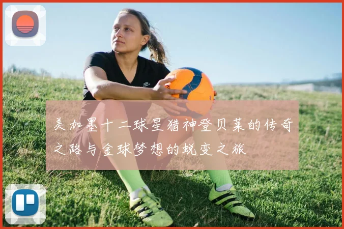 美加墨十二球星猎神登贝莱的传奇之路与金球梦想的蜕变之旅