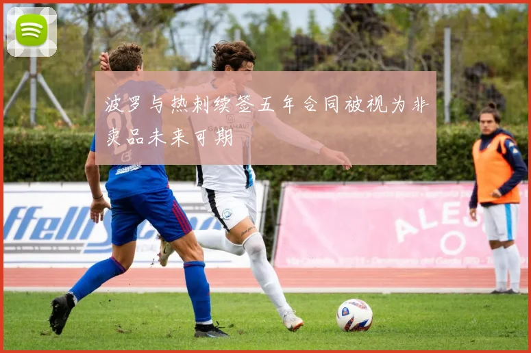 波罗与热刺续签五年合同被视为非卖品未来可期