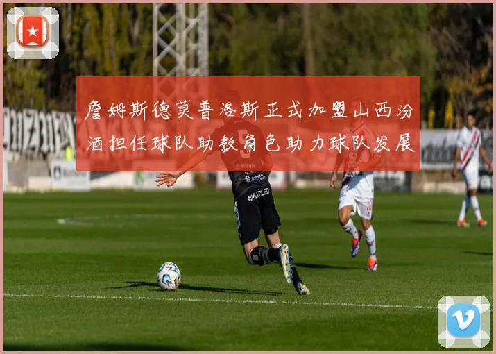 詹姆斯德莫普洛斯正式加盟山西汾酒担任球队助教角色助力球队发展