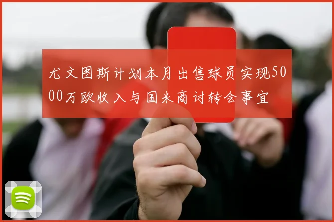 尤文图斯计划本月出售球员实现5000万欧收入与国米商讨转会事宜