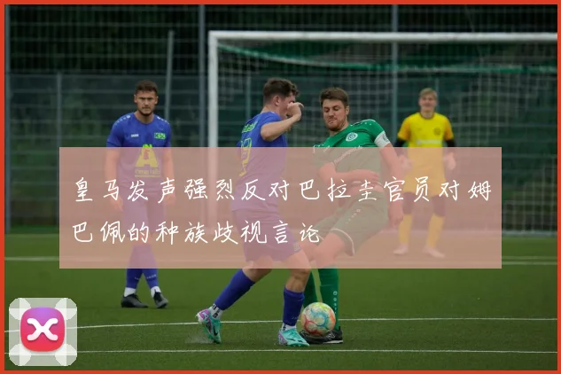 皇马发声强烈反对巴拉圭官员对姆巴佩的种族歧视言论