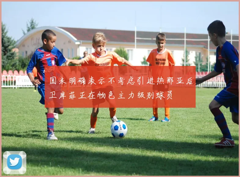 国米明确表示不考虑引进热那亚后卫库菲正在物色主力级别球员