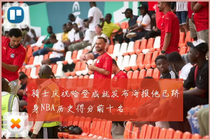 骑士庆祝哈登成就发布海报他已跻身NBA历史得分前十名