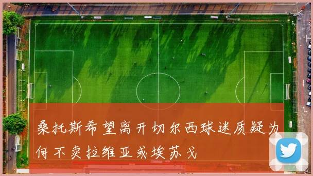 桑托斯希望离开切尔西球迷质疑为何不卖拉维亚或埃苏戈