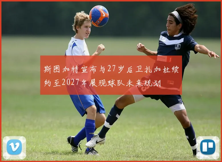 斯图加特宣布与27岁后卫扎加杜续约至2027年展现球队未来规划