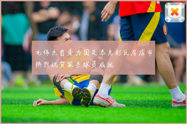 毛伟杰首秀为国足添光彩瓦房店市热烈祝贺家乡球员成就
