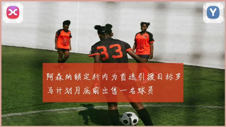 阿森纳锁定科内为首选引援目标罗马计划月底前出售一名球员