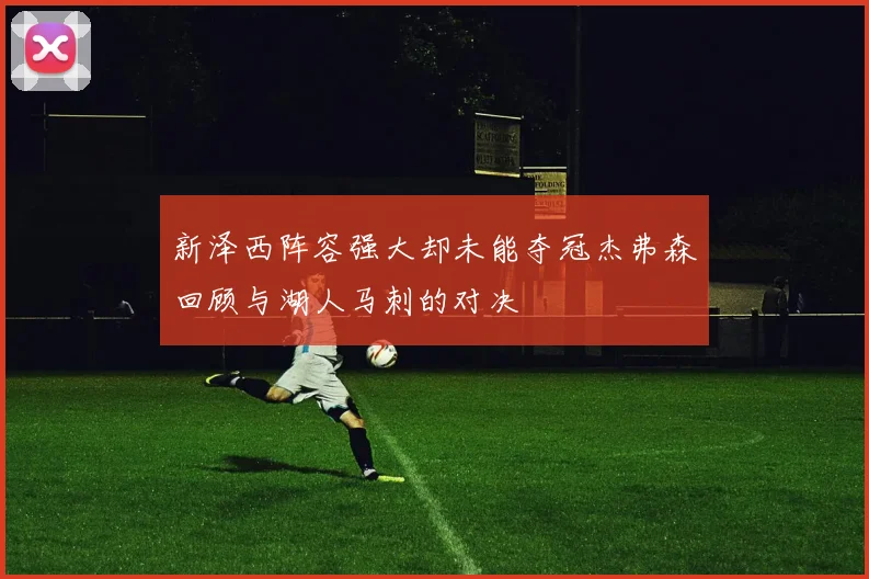 新泽西阵容强大却未能夺冠杰弗森回顾与湖人马刺的对决