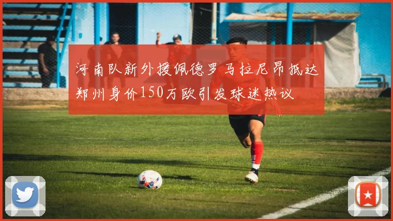 河南队新外援佩德罗马拉尼昂抵达郑州身价150万欧引发球迷热议