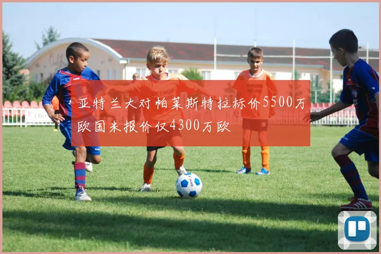 亚特兰大对帕莱斯特拉标价5500万欧国米报价仅4300万欧